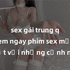 sex gái trung quốc Xem ngay phim sex mới nhất với những cảnh nóng hổi không thể bỏ lỡ! Cơ hội tận hưởng những khoảnh khắc đầy kích thích ngay hôm nay!