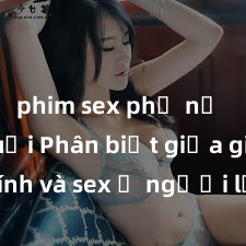 phim sex phụ nữ lớn tuổi Phân biệt giữa giới tính và sex ở người lớn: Tìm hiểu sự khác biệt và yếu tố quyết định