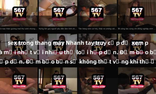 sex trong thang máy Nhanh tay truy cập để xem phim sex đầy kích thích và mới nhất với nhiều thể loại hấp dẫn. Đảm bảo bạn sẽ không thất vọng khi thưởng thức.