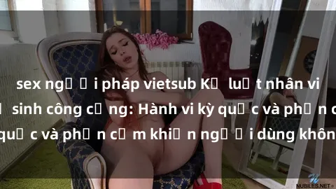 sex người pháp vietsub Kỷ luật nhân viên sex trong nhà vệ sinh công cộng: Hành vi kỳ quặc và phản cảm khiến người dùng không an tâm