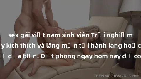 sex gái việt nam sinh viên Trải nghiệm sex khách sạn đầy kích thích và lãng mạn tại hành lang hoặc phòng ngủ của bạn. Đặt phòng ngay hôm nay để có trải nghiệm độc đáo và khó quên!