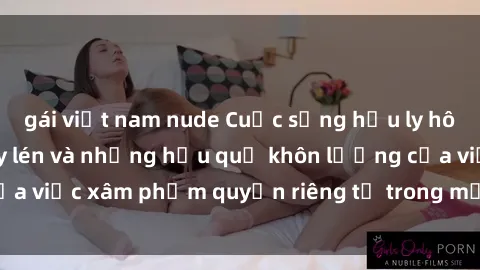gái việt nam nude Cuộc sống hậu ly hôn: Nỗi đau sex quay lén và những hậu quả khôn lường của việc xâm phạm quyền riêng tư trong mối quan hệ cá nhân.