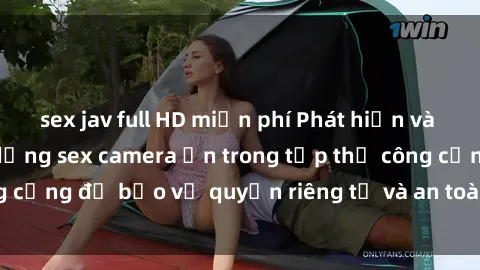 sex jav full HD miễn phí Phát hiện và ngăn chặn việc sử dụng sex camera ẩn trong tập thể công cộng để bảo vệ quyền riêng tư và an toàn của mọi người