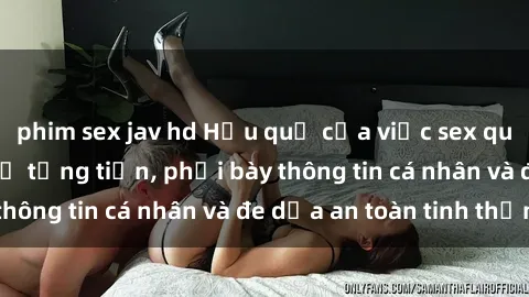 phim sex jav hd Hậu quả của việc sex quay lén: Nguy cơ bị tống tiền, phơi bày thông tin cá nhân và đe dọa an toàn tinh thần