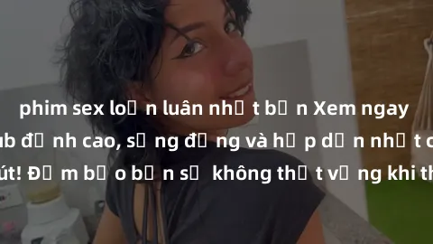 phim sex loạn luân nhật bản Xem ngay phim sex Mỹ vietsub đỉnh cao, sống động và hấp dẫn nhất chỉ trong vòng phút! Đảm bảo bạn sẽ không thất vọng khi thưởng thức các tập phim hấp dẫn này!