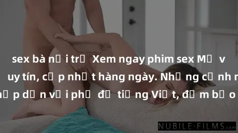 sex bà nội trợ Xem ngay phim sex Mỹ vietsub tại địa chỉ uy tín, cập nhật hàng ngày. Những cảnh nóng hấp dẫn với phụ đề tiếng Việt, đảm bảo đưa đến trải nghiệm thú vị.
