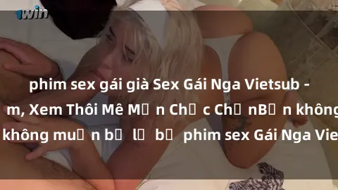 phim sex gái già Sex Gái Nga Vietsub - Hấp Dẫn, Đầy Gợi Cảm, Xem Thôi Mê Mẩn Chắc ChắnBạn không muốn bỏ lỡ bộ phim sex Gái Nga Vietsub siêu hot này!