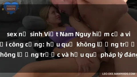 sex nữ sinh Việt Nam Nguy hiểm của việc thực hành sex nơi công cộng: hậu quả không lường trước và hậu quả pháp lý đáng sợ.