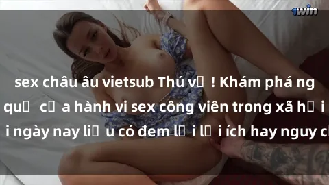sex châu âu vietsub Thú vị! Khám phá nguyên nhân và hậu quả của hành vi sex công viên trong xã hội ngày nay liệu có đem lại lợi ích hay nguy cơ cho cộng đồng?
