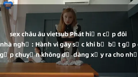 sex châu âu vietsub Phát hiện cặp đôi quay lén sex trong nhà nghỉ: Hành vi gây sốc khi bị bắt gặp chuyện không dễ dàng xảy ra cho những người bị can.