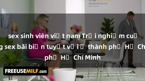 sex sinh viên việt nam Trải nghiệm cuộc sống sex bãi biển tuyệt vời ở thành phố Hồ Chí Minh
