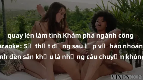 quay lén làm tình Khám phá ngành công nghiệp sex quán karaoke: Sự thật đằng sau lớp vỏ hào nhoáng, đằng sau ánh đèn sân khấu là những câu chuyện không ngờ của nhân viên và khách hàng.