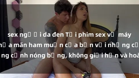 sex người da đen Tải phim sex về máy ngay hôm nay để thỏa mãn ham muốn của bạn với những cảnh nóng bỏng, không giới hạn và hoàn toàn miễn phí!