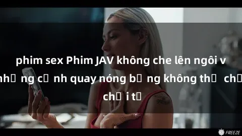 phim sex Phim JAV không che lên ngôi với những cảnh quay nóng bỏng không thể chối từ