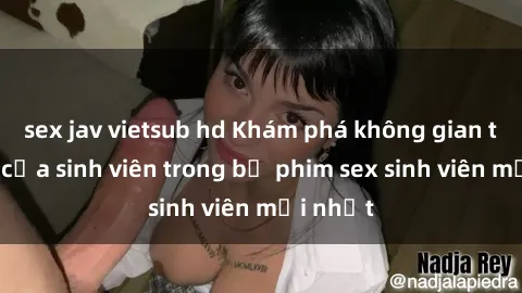 sex jav vietsub hd Khám phá không gian tình yêu của sinh viên trong bộ phim sex sinh viên mới nhất