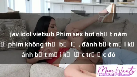 jav idol vietsub Phim sex hot nhất năm  Top những bộ phim không thể bỏ lỡ, đánh bật mọi kỷ lục trước đó