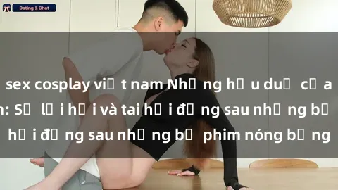 sex cosplay việt nam Những hậu duệ của clip sex đình đám: Sự lợi hại và tai hại đằng sau những bộ phim nóng bỏng