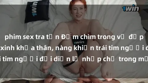 phim sex tra tấn Đắm chìm trong vẻ đẹp tự nhiên của gái xinh khỏa thân, nàng khiến trái tim người đối diện lỡ nhịp chỉ trong một cái nhìn.