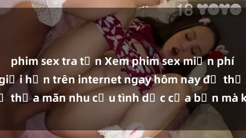 phim sex tra tấn Xem phim sex miễn phí hoàn toàn không giới hạn trên internet ngay hôm nay để thỏa mãn nhu cầu tình dục của bạn mà không tốn chi phí.