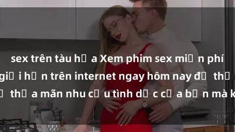 sex trên tàu hỏa Xem phim sex miễn phí hoàn toàn không giới hạn trên internet ngay hôm nay để thỏa mãn nhu cầu tình dục của bạn mà không tốn chi phí.