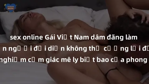 sex online Gái Việt Nam dâm đãng làm tình say đắm, khiến người đối diện không thể cưỡng lại được. Hãy trải nghiệm cảm giác mê ly biết bao của phong cách yêu đương đậm chất dân tộc!