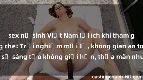 sex nữ sinh Việt Nam lợi ích khi tham gia sex online không che: Trải nghiệm mới lạ, không gian an toàn, sự sáng tạo không giới hạn, thỏa mãn nhu cầu tình dục của bạn.