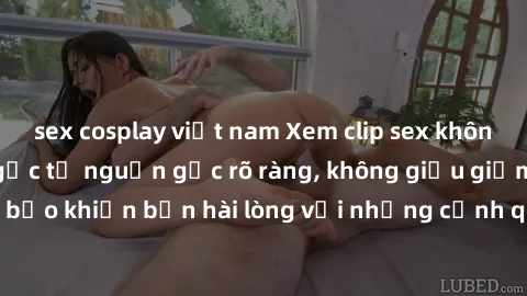sex cosplay việt nam Xem clip sex không che mới - Nguồn gốc từ nguồn gốc rõ ràng, không giấu giếm. Đảm bảo khiến bạn hài lòng với những cảnh quay táo bạo và đầy kích thích.