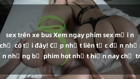 sex trên xe bus Xem ngay phim sex mới nhất, hấp dẫn nhất chỉ có tại đây! Cập nhật liên tục đến những bộ phim hot nhất hiện nay chỉ trong vài cú click!