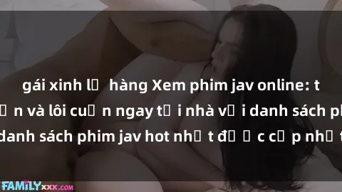 gái xinh lộ hàng Xem phim jav online: trải nghiệm hấp dẫn và lôi cuốn ngay tại nhà với danh sách phim jav hot nhất được cập nhật liên tục.