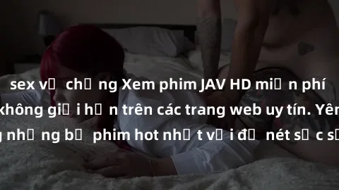 sex vợ chồng Xem phim JAV HD miễn phí chất lượng cao, không giới hạn trên các trang web uy tín. Yên tâm tận hưởng những bộ phim hot nhất với độ nét sắc sảo, đẹp mắt ngay tại nhà. Hãy trải nghiệm ngay!