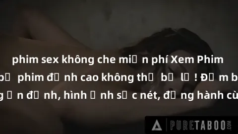 phim sex không che miễn phí Xem Phim Jav Full HD: Những bộ phim đỉnh cao không thể bỏ lỡ! Đảm bảo chất lượng ổn định, hình ảnh sắc nét, đồng hành cùng bạn trong những giây phút thư giãn!