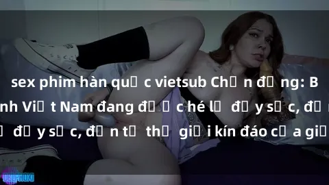 sex phim hàn quốc vietsub Chấn động: Bí mật về sex nữ sinh Việt Nam đang được hé lộ đầy sốc, đến từ thế giới kín đáo của giới trẻ.