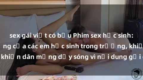 sex gái việt có bầu Phim sex học sinh: Hành động nóng bỏng của các em học sinh trong trường, khiến dân mạng dậy sóng vì nội dung gợi cảm và kích thích.