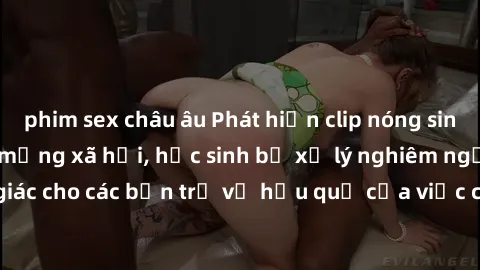phim sex châu âu Phát hiện clip nóng sinh viên gây sốt trên mạng xã hội, học sinh bị xử lý nghiêm ngặt. Đây là cảnh giác cho các bạn trẻ về hậu quả của việc chia sẻ thông tin trái phép trên internet.