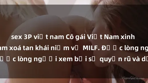 sex 3P việt nam Cô gái Việt Nam xinh đẹp và gợi cảm làm xoá tan khái niệm về MILF. Được lòng người xem bởi sự quyến rũ và dễ thương.