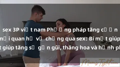 sex 3P việt nam Phương pháp tăng cường gắn kết trong mối quan hệ vợ chồng qua sex: Bí mật giúp tăng sự gần gũi, thăng hoa và hạnh phúc cho cặp đôi