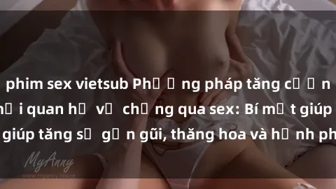 phim sex vietsub Phương pháp tăng cường gắn kết trong mối quan hệ vợ chồng qua sex: Bí mật giúp tăng sự gần gũi, thăng hoa và hạnh phúc cho cặp đôi