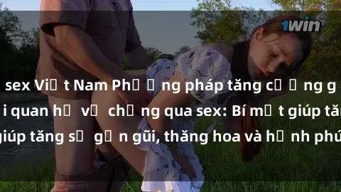 sex Việt Nam Phương pháp tăng cường gắn kết trong mối quan hệ vợ chồng qua sex: Bí mật giúp tăng sự gần gũi, thăng hoa và hạnh phúc cho cặp đôi