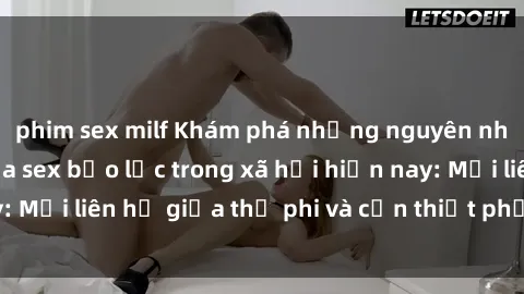 phim sex milf Khám phá những nguyên nhân và hậu quả của sex bạo lực trong xã hội hiện nay: Mối liên hệ giữa thị phi và cần thiết phải ngăn chặn.