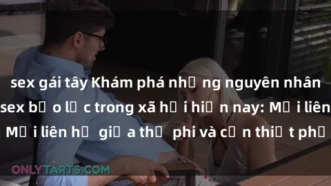 sex gái tây Khám phá những nguyên nhân và hậu quả của sex bạo lực trong xã hội hiện nay: Mối liên hệ giữa thị phi và cần thiết phải ngăn chặn.