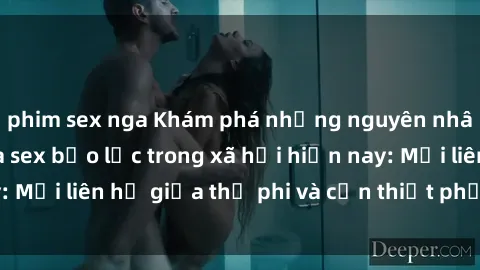 phim sex nga Khám phá những nguyên nhân và hậu quả của sex bạo lực trong xã hội hiện nay: Mối liên hệ giữa thị phi và cần thiết phải ngăn chặn.