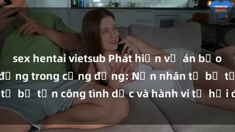 sex hentai vietsub Phát hiện vụ án bạo dâm sex gây chấn động trong cộng đồng: Nạn nhân tố bị tấn công tình dục và hành vi tệ hại được tiết lộ