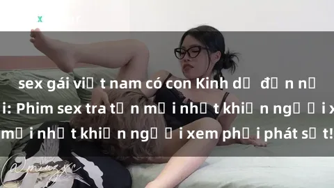 sex gái việt nam có con Kinh dị đến nỗi không thể tin nổi: Phim sex tra tấn mới nhất khiến người xem phải phát sốt!