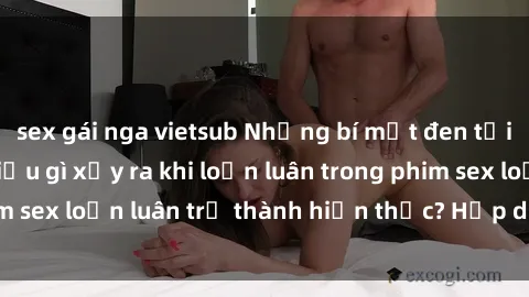 sex gái nga vietsub Những bí mật đen tối trong gia đình: Điều gì xảy ra khi loạn luân trong phim sex loạn luân trở thành hiện thực? Hấp dẫn và gây sốc!