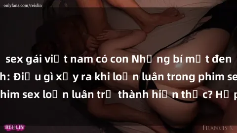 sex gái việt nam có con Những bí mật đen tối trong gia đình: Điều gì xảy ra khi loạn luân trong phim sex loạn luân trở thành hiện thực? Hấp dẫn và gây sốc!