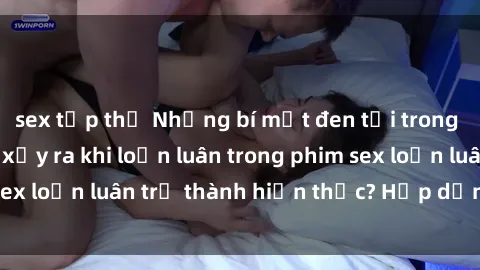 sex tập thể Những bí mật đen tối trong gia đình: Điều gì xảy ra khi loạn luân trong phim sex loạn luân trở thành hiện thực? Hấp dẫn và gây sốc!