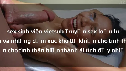 sex sinh viên vietsub Truyện sex loạn luân: Bí mật gia đình và những cảm xúc khó tả khiến cho tình thân biến thành ái tình đầy nhiệt huyết
