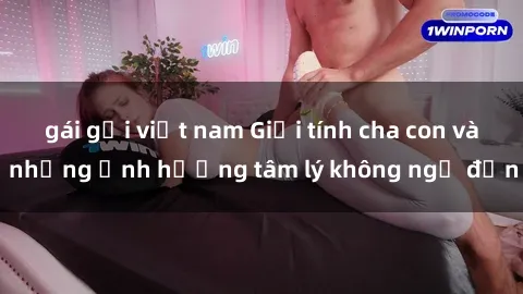 gái gọi việt nam Giới tính cha con và những ảnh hưởng tâm lý không ngờ đến