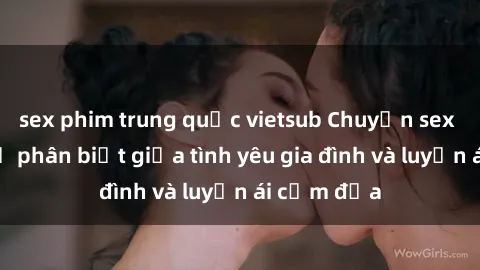 sex phim trung quốc vietsub Chuyện sex mẹ con: Sự phân biệt giữa tình yêu gia đình và luyến ái cấm địa