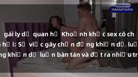 gái ly dị quan hệ Khoảnh khắc sex cô cháu gây sốc trong xã hội: Sự việc gây chấn động khiến dư luận bàn tán và đặt ra nhiều tranh cãi.